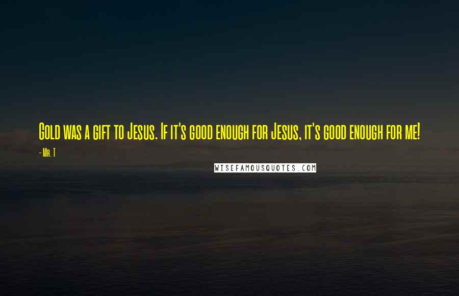 Mr. T Quotes: Gold was a gift to Jesus. If it's good enough for Jesus, it's good enough for me!
