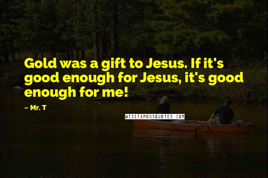 Mr. T Quotes: Gold was a gift to Jesus. If it's good enough for Jesus, it's good enough for me!
