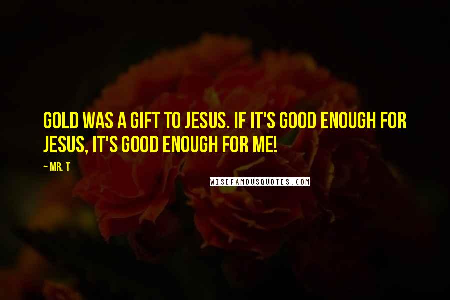Mr. T Quotes: Gold was a gift to Jesus. If it's good enough for Jesus, it's good enough for me!