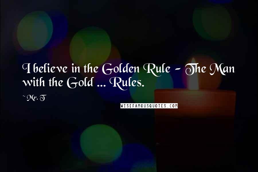 Mr. T Quotes: I believe in the Golden Rule - The Man with the Gold ... Rules.