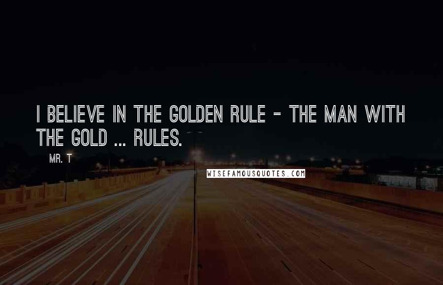 Mr. T Quotes: I believe in the Golden Rule - The Man with the Gold ... Rules.