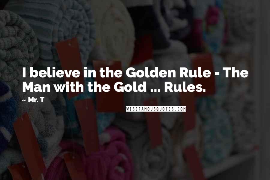 Mr. T Quotes: I believe in the Golden Rule - The Man with the Gold ... Rules.