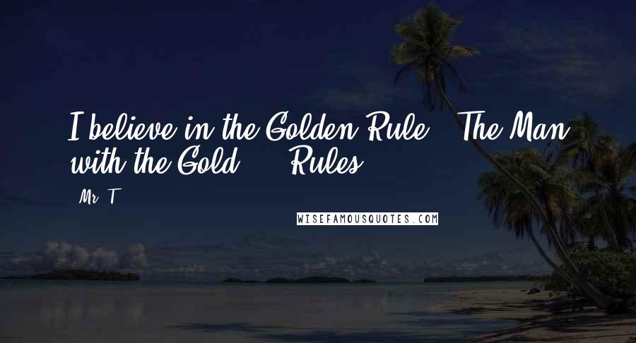 Mr. T Quotes: I believe in the Golden Rule - The Man with the Gold ... Rules.