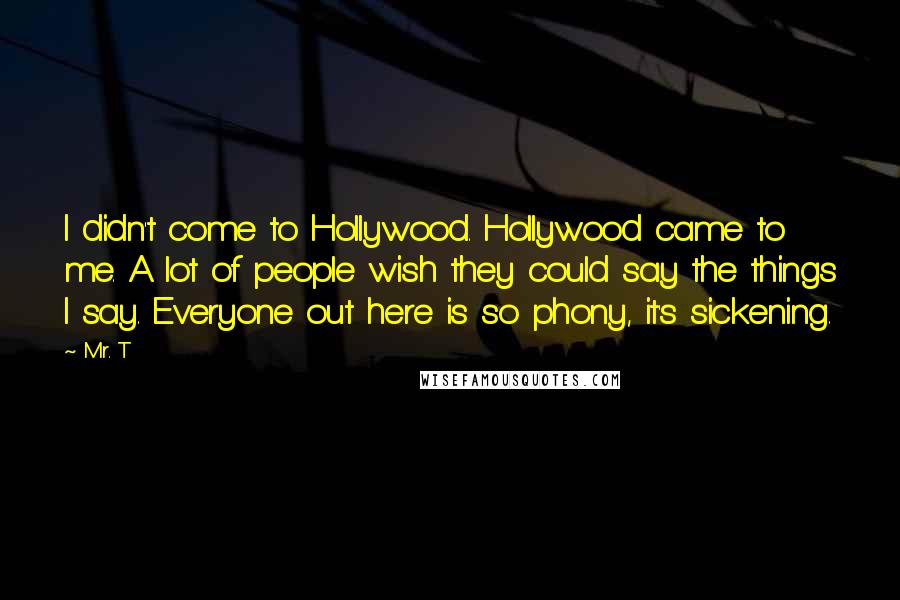 Mr. T Quotes: I didn't come to Hollywood. Hollywood came to me. A lot of people wish they could say the things I say. Everyone out here is so phony, it's sickening.