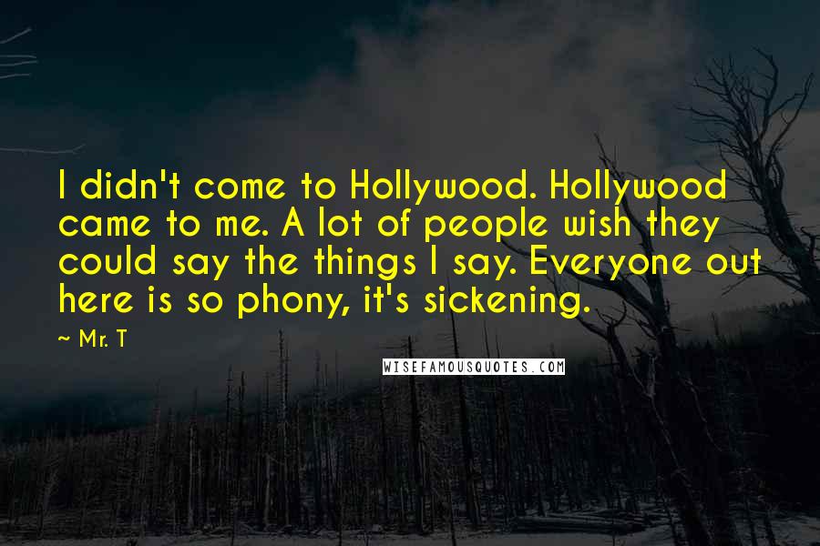 Mr. T Quotes: I didn't come to Hollywood. Hollywood came to me. A lot of people wish they could say the things I say. Everyone out here is so phony, it's sickening.