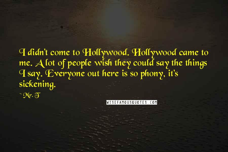 Mr. T Quotes: I didn't come to Hollywood. Hollywood came to me. A lot of people wish they could say the things I say. Everyone out here is so phony, it's sickening.