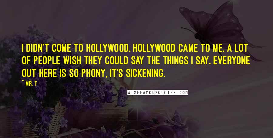 Mr. T Quotes: I didn't come to Hollywood. Hollywood came to me. A lot of people wish they could say the things I say. Everyone out here is so phony, it's sickening.