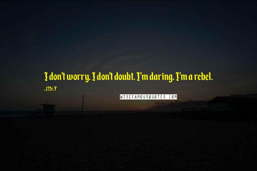 Mr. T Quotes: I don't worry. I don't doubt. I'm daring. I'm a rebel.