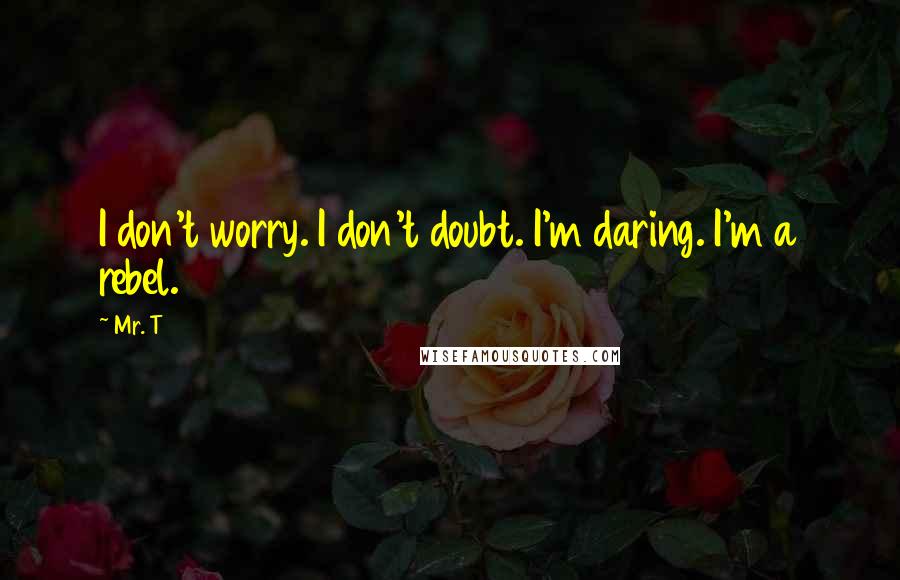 Mr. T Quotes: I don't worry. I don't doubt. I'm daring. I'm a rebel.