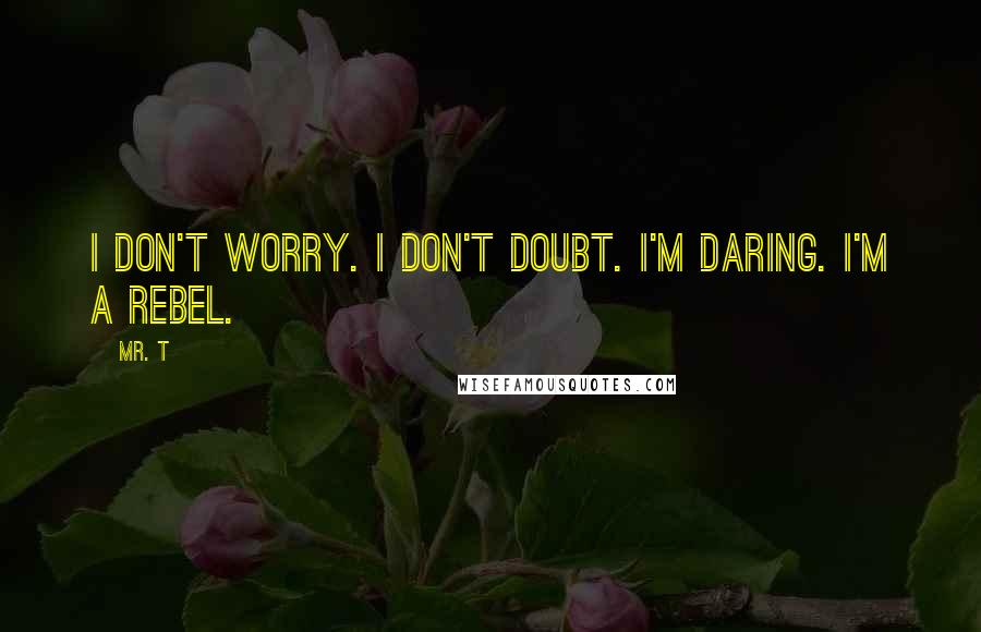 Mr. T Quotes: I don't worry. I don't doubt. I'm daring. I'm a rebel.