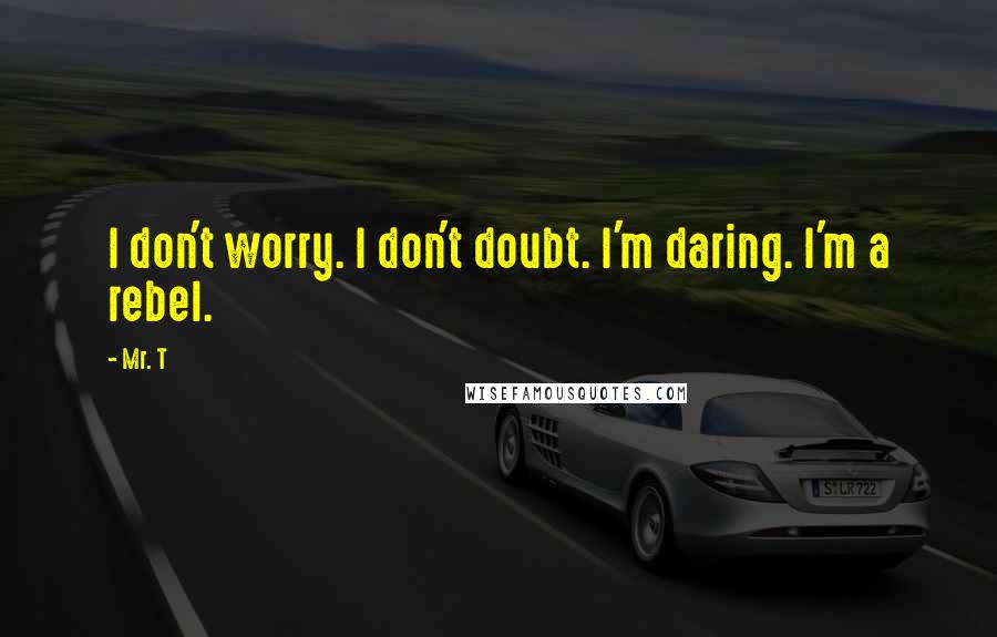 Mr. T Quotes: I don't worry. I don't doubt. I'm daring. I'm a rebel.