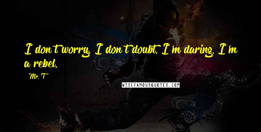 Mr. T Quotes: I don't worry. I don't doubt. I'm daring. I'm a rebel.