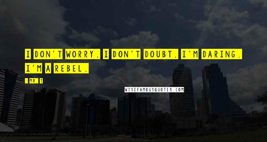 Mr. T Quotes: I don't worry. I don't doubt. I'm daring. I'm a rebel.