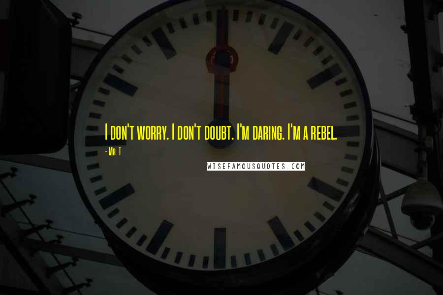 Mr. T Quotes: I don't worry. I don't doubt. I'm daring. I'm a rebel.