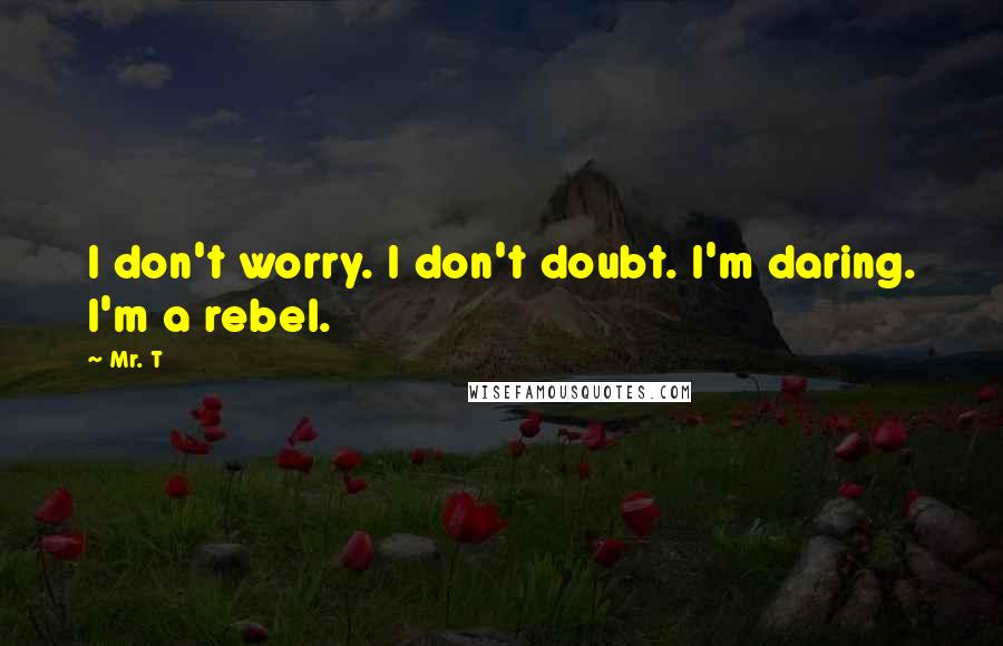 Mr. T Quotes: I don't worry. I don't doubt. I'm daring. I'm a rebel.