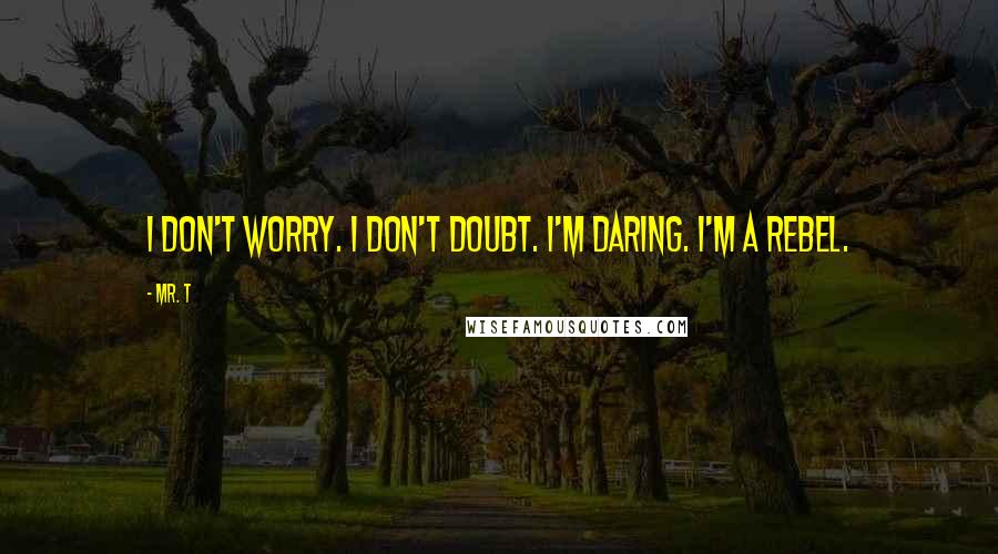 Mr. T Quotes: I don't worry. I don't doubt. I'm daring. I'm a rebel.