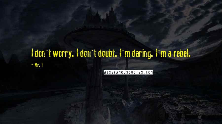 Mr. T Quotes: I don't worry. I don't doubt. I'm daring. I'm a rebel.