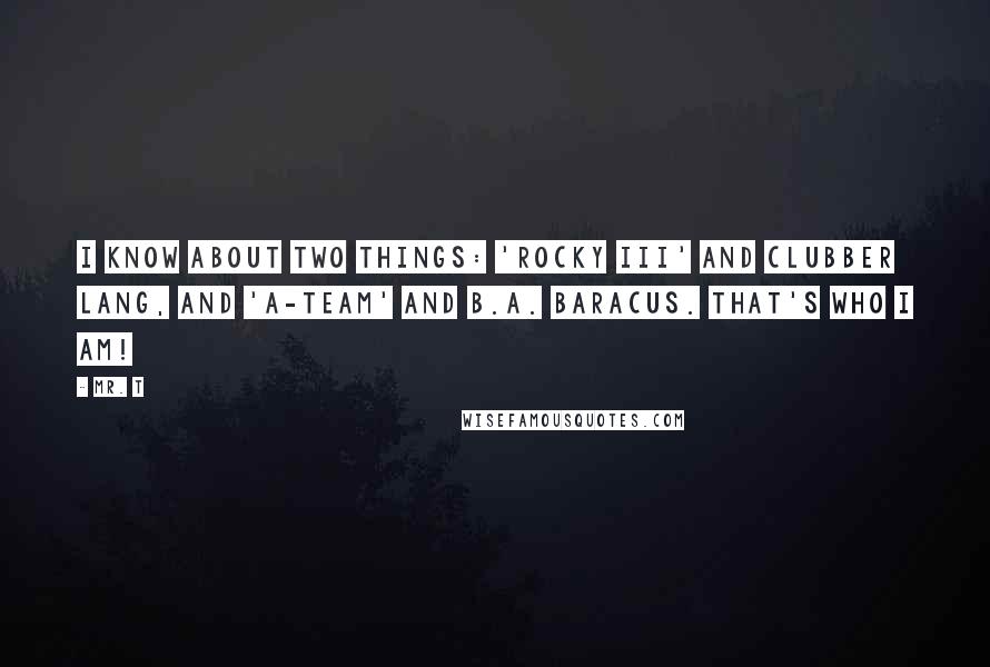 Mr. T Quotes: I know about two things: 'Rocky III' and Clubber Lang, and 'A-Team' and B.A. Baracus. That's who I am!