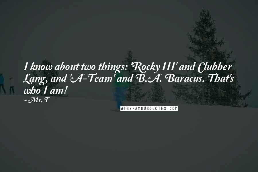 Mr. T Quotes: I know about two things: 'Rocky III' and Clubber Lang, and 'A-Team' and B.A. Baracus. That's who I am!