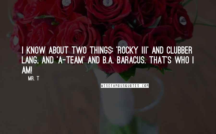 Mr. T Quotes: I know about two things: 'Rocky III' and Clubber Lang, and 'A-Team' and B.A. Baracus. That's who I am!