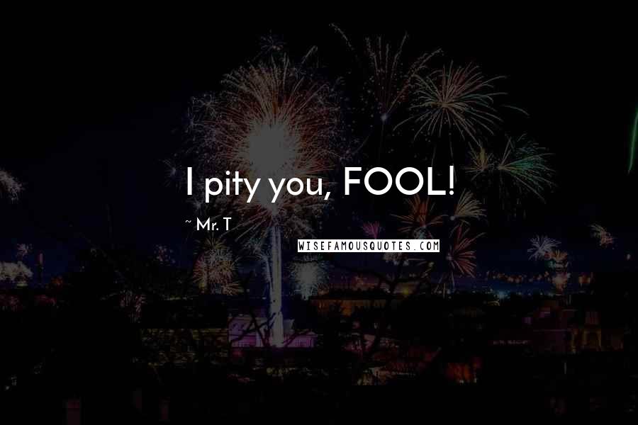 Mr. T Quotes: I pity you, FOOL!