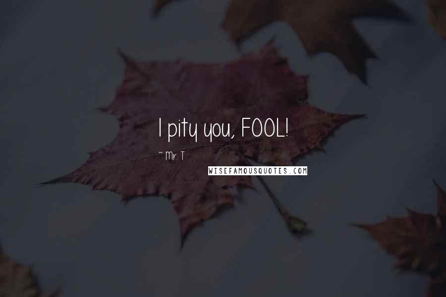 Mr. T Quotes: I pity you, FOOL!