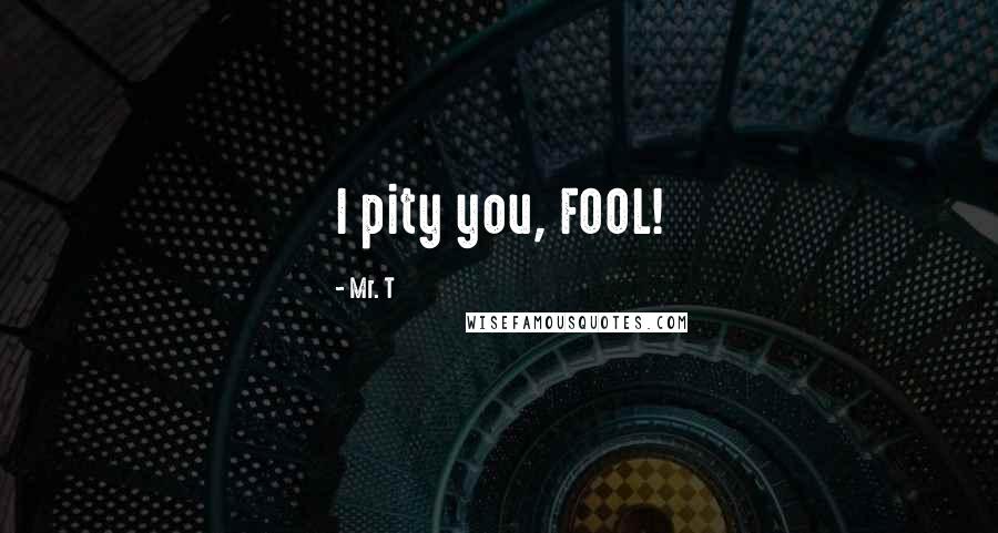 Mr. T Quotes: I pity you, FOOL!