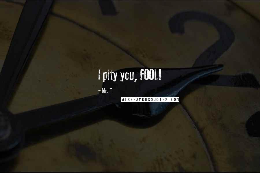 Mr. T Quotes: I pity you, FOOL!