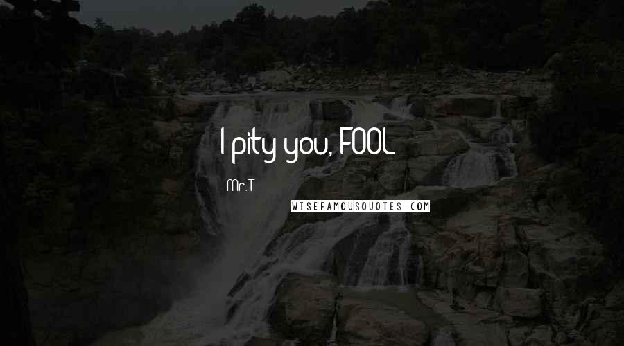 Mr. T Quotes: I pity you, FOOL!