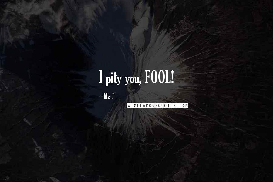 Mr. T Quotes: I pity you, FOOL!