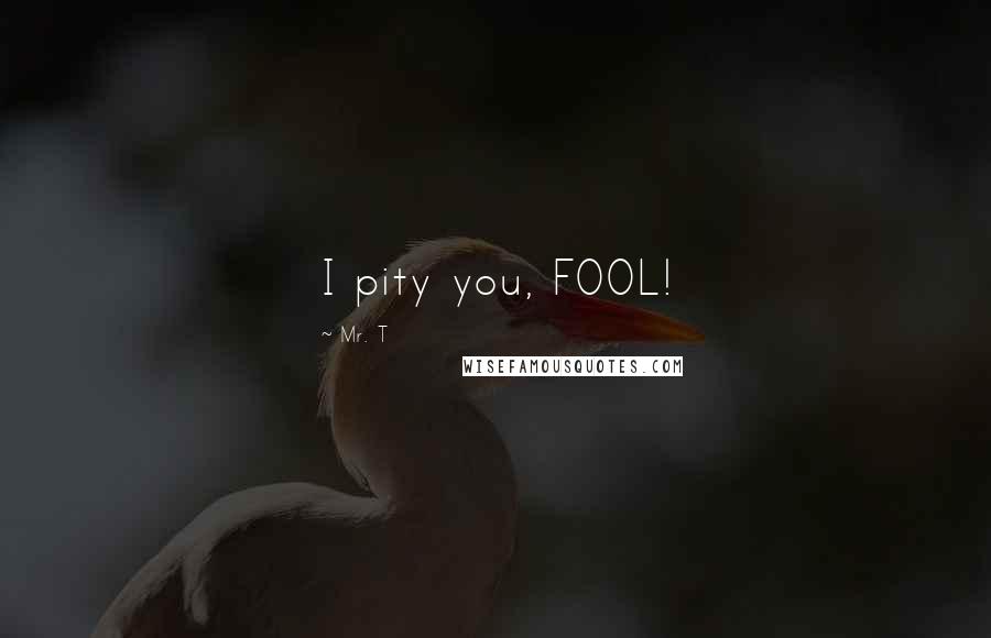 Mr. T Quotes: I pity you, FOOL!