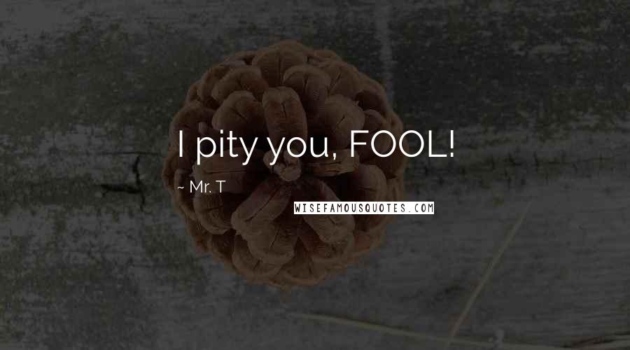 Mr. T Quotes: I pity you, FOOL!