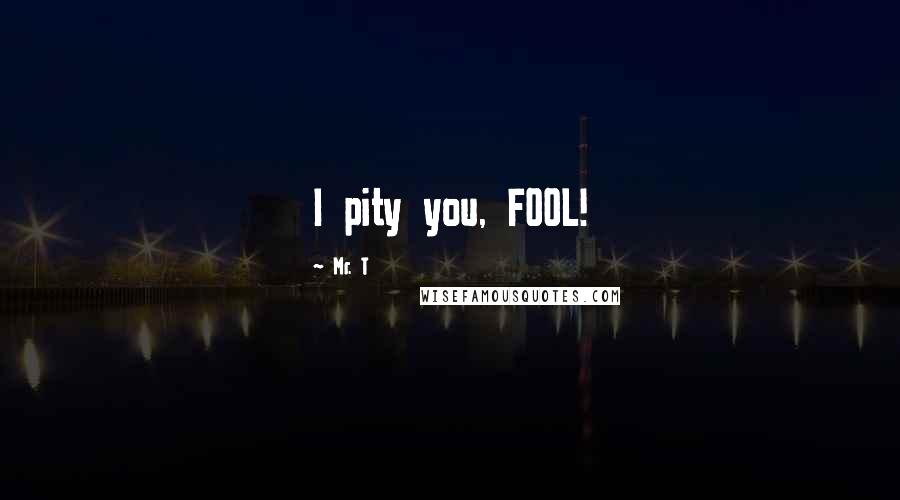 Mr. T Quotes: I pity you, FOOL!