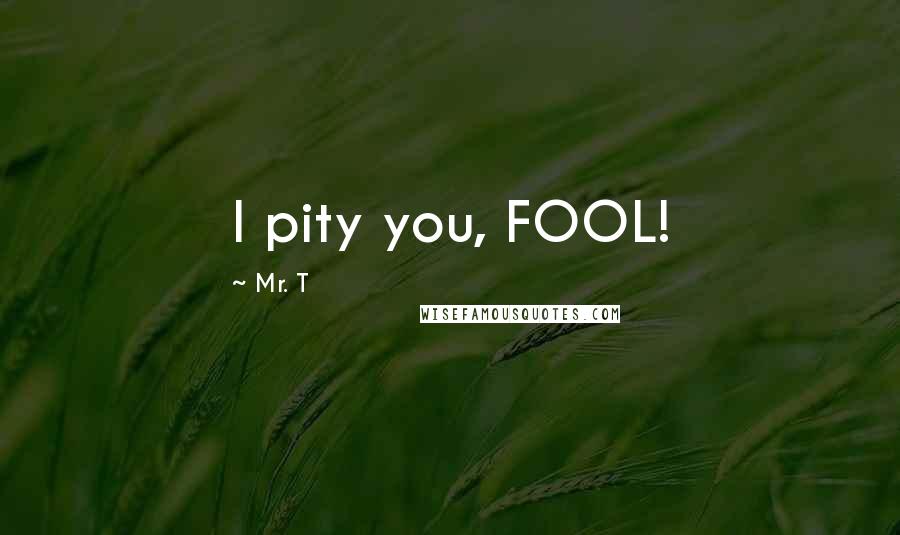 Mr. T Quotes: I pity you, FOOL!