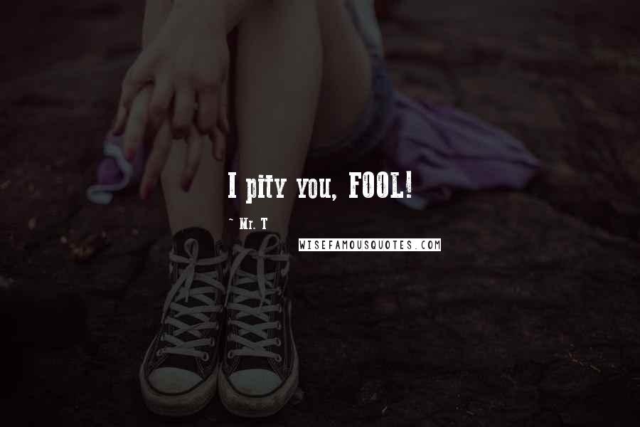 Mr. T Quotes: I pity you, FOOL!