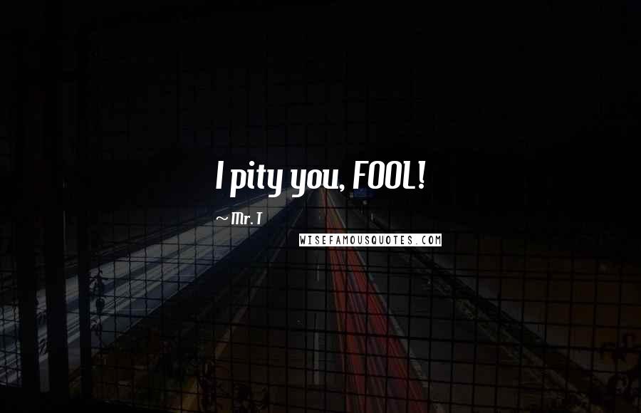 Mr. T Quotes: I pity you, FOOL!