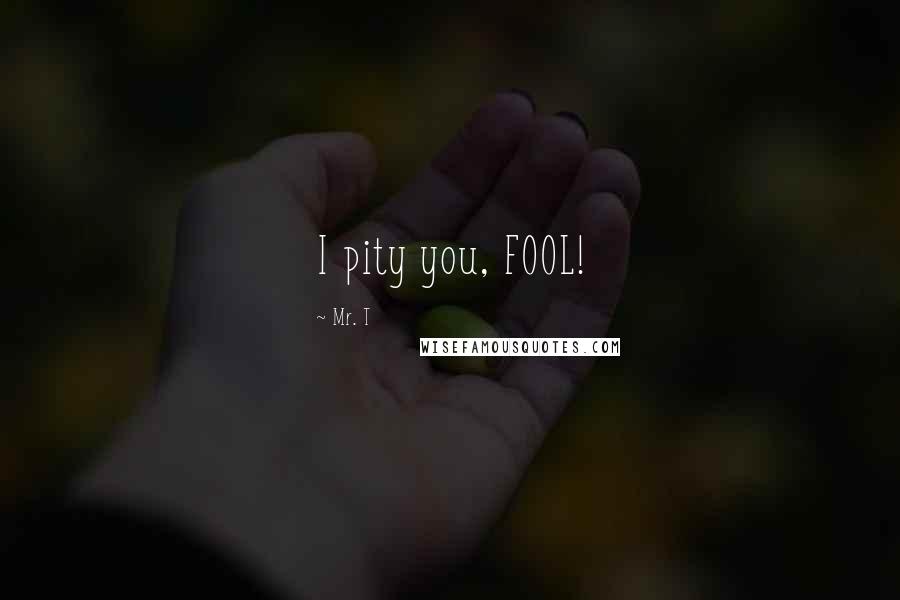 Mr. T Quotes: I pity you, FOOL!
