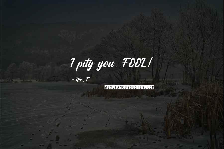 Mr. T Quotes: I pity you, FOOL!