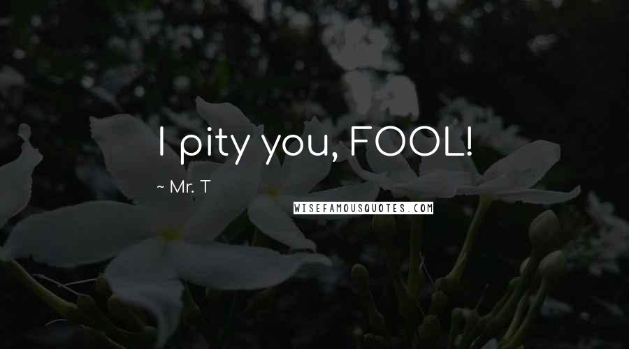 Mr. T Quotes: I pity you, FOOL!