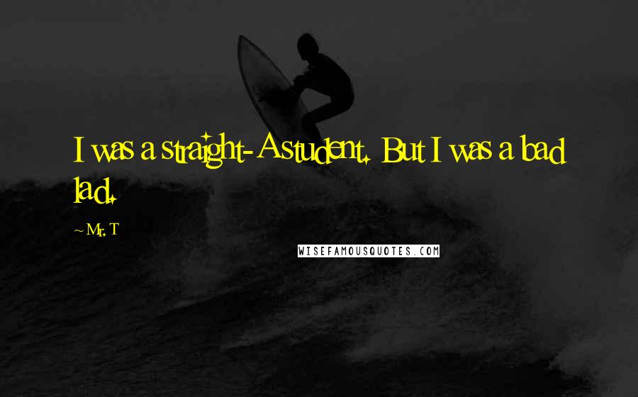 Mr. T Quotes: I was a straight-A student. But I was a bad lad.