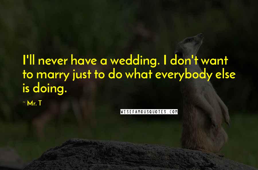 Mr. T Quotes: I'll never have a wedding. I don't want to marry just to do what everybody else is doing.
