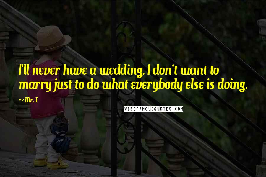 Mr. T Quotes: I'll never have a wedding. I don't want to marry just to do what everybody else is doing.