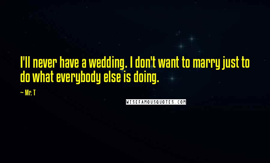 Mr. T Quotes: I'll never have a wedding. I don't want to marry just to do what everybody else is doing.