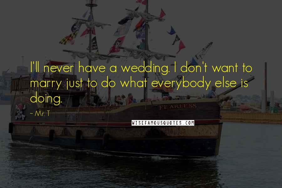 Mr. T Quotes: I'll never have a wedding. I don't want to marry just to do what everybody else is doing.