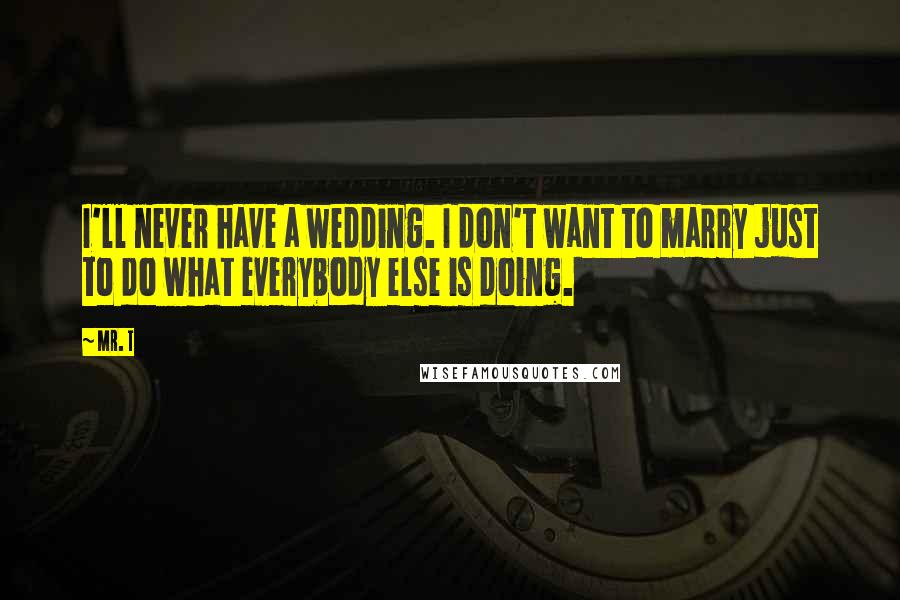 Mr. T Quotes: I'll never have a wedding. I don't want to marry just to do what everybody else is doing.