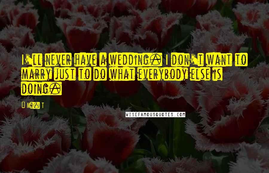 Mr. T Quotes: I'll never have a wedding. I don't want to marry just to do what everybody else is doing.