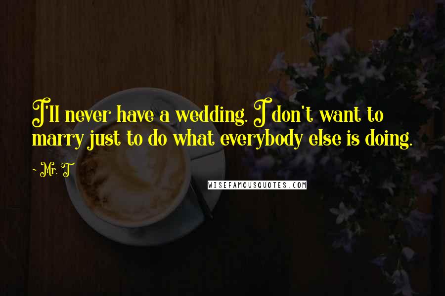 Mr. T Quotes: I'll never have a wedding. I don't want to marry just to do what everybody else is doing.