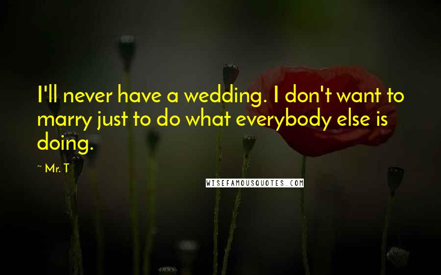 Mr. T Quotes: I'll never have a wedding. I don't want to marry just to do what everybody else is doing.