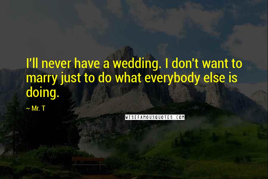 Mr. T Quotes: I'll never have a wedding. I don't want to marry just to do what everybody else is doing.