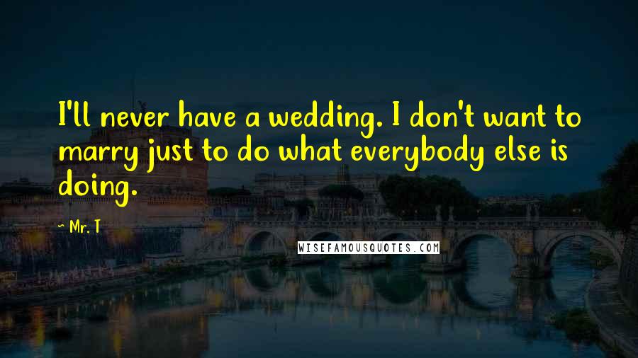 Mr. T Quotes: I'll never have a wedding. I don't want to marry just to do what everybody else is doing.